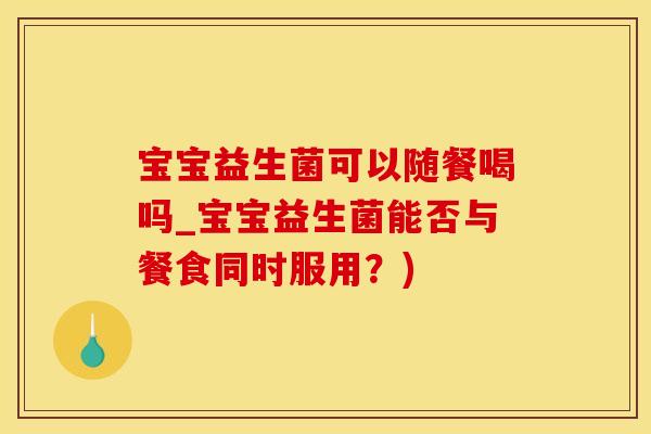 宝宝益生菌可以随餐喝吗_宝宝益生菌能否与餐食同时服用？)