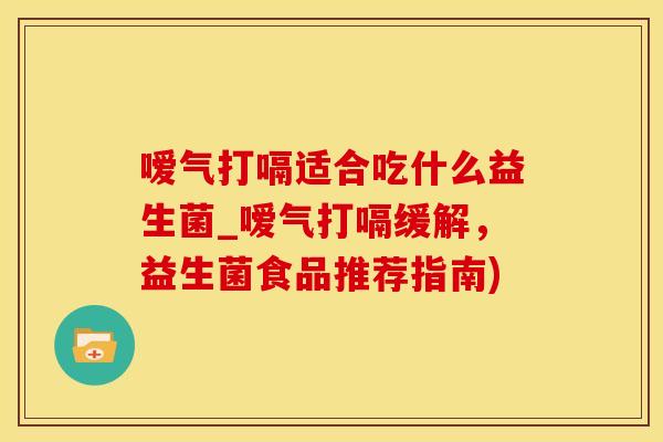 嗳气打嗝适合吃什么益生菌_嗳气打嗝缓解，益生菌食品推荐指南)