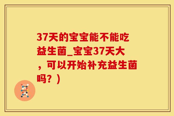 37天的宝宝能不能吃益生菌_宝宝37天大，可以开始补充益生菌吗？)