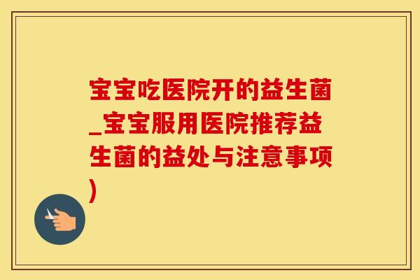 宝宝吃医院开的益生菌_宝宝服用医院推荐益生菌的益处与注意事项)