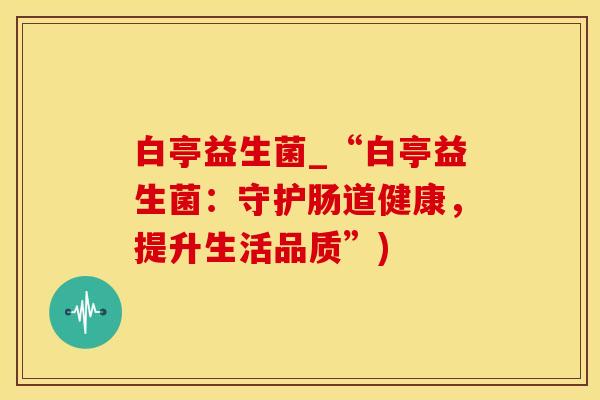 白亭益生菌_“白亭益生菌：守护肠道健康，提升生活品质”)