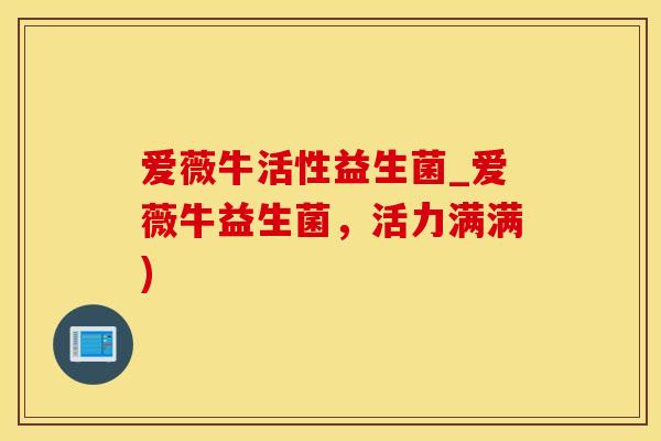 爱薇牛活性益生菌_爱薇牛益生菌，活力满满)