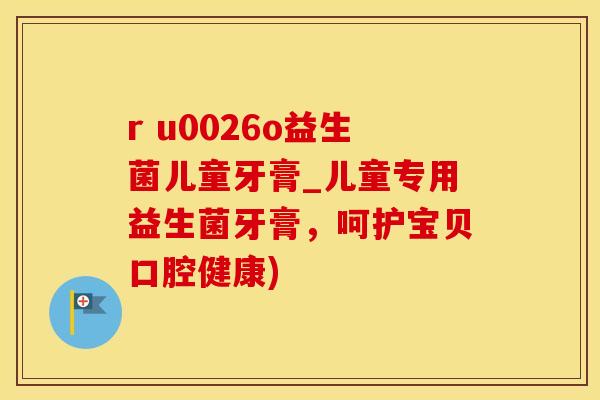 r u0026o益生菌儿童牙膏_儿童专用益生菌牙膏，呵护宝贝口腔健康)