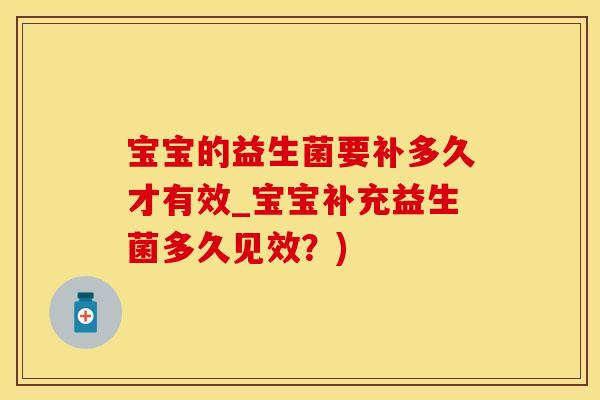 宝宝的益生菌要补多久才有效_宝宝补充益生菌多久见效？)