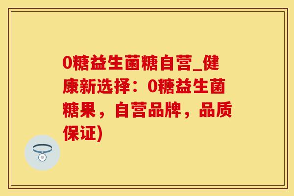 0糖益生菌糖自营_健康新选择：0糖益生菌糖果，自营品牌，品质保证)