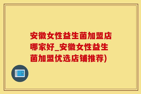 安徽女性益生菌加盟店哪家好_安徽女性益生菌加盟优选店铺推荐)