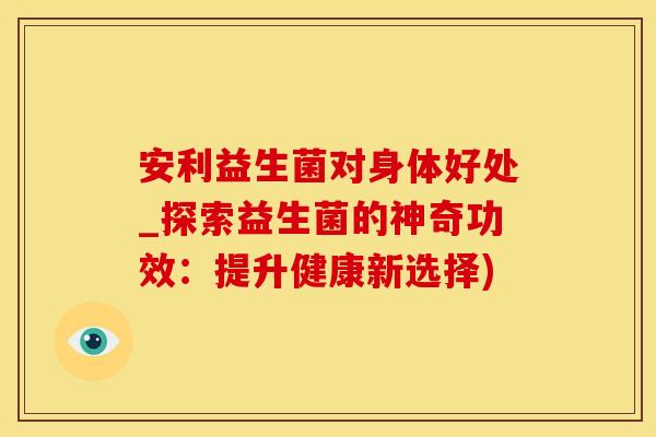 安利益生菌对身体好处_探索益生菌的神奇功效：提升健康新选择)
