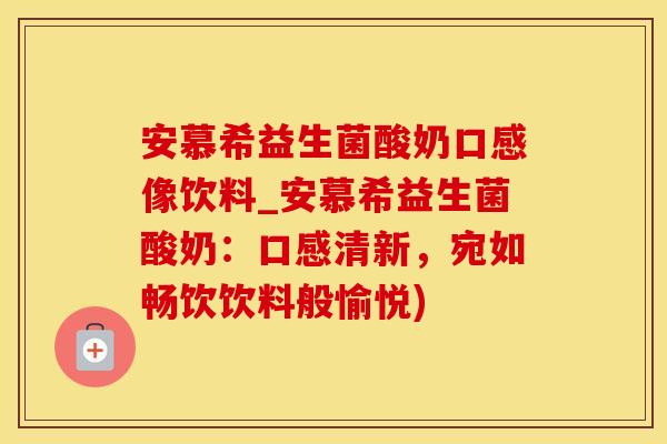 安慕希益生菌酸奶口感像饮料_安慕希益生菌酸奶：口感清新，宛如畅饮饮料般愉悦)