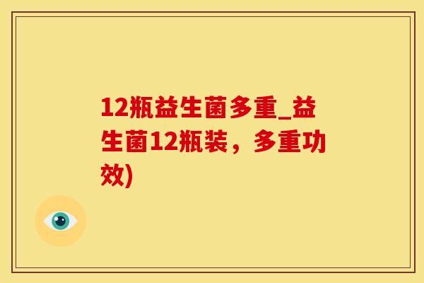 12瓶益生菌多重_益生菌12瓶装，多重功效)