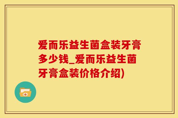 爱而乐益生菌盒装牙膏多少钱_爱而乐益生菌牙膏盒装价格介绍)