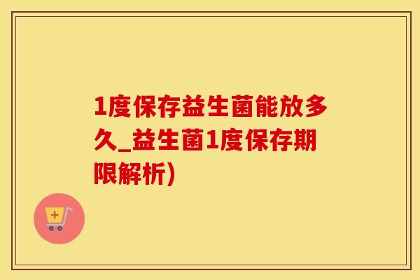 1度保存益生菌能放多久_益生菌1度保存期限解析)