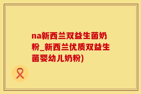 na新西兰双益生菌奶粉_新西兰优质双益生菌婴幼儿奶粉)