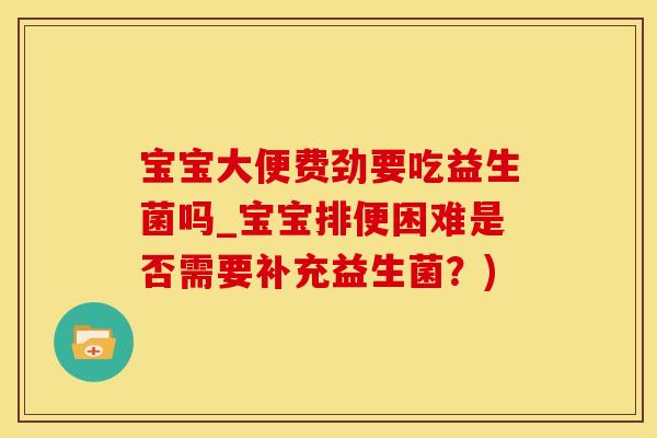 宝宝大便费劲要吃益生菌吗_宝宝排便困难是否需要补充益生菌？)