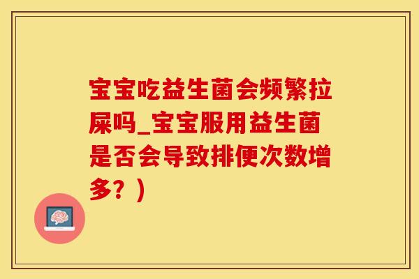 宝宝吃益生菌会频繁拉屎吗_宝宝服用益生菌是否会导致排便次数增多？)