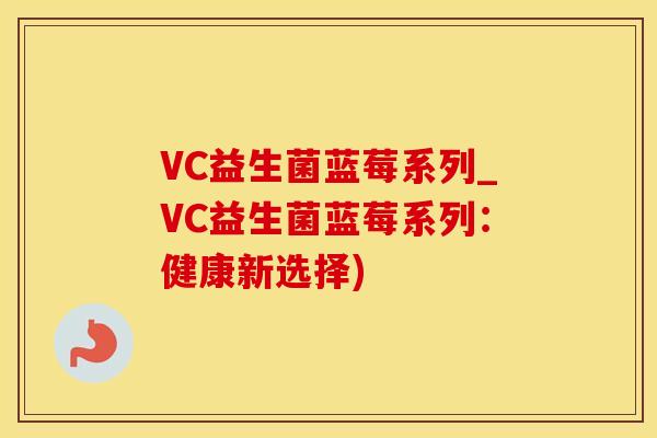 VC益生菌蓝莓系列_VC益生菌蓝莓系列：健康新选择)