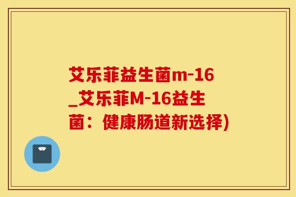 艾乐菲益生菌m-16_艾乐菲M-16益生菌：健康肠道新选择)