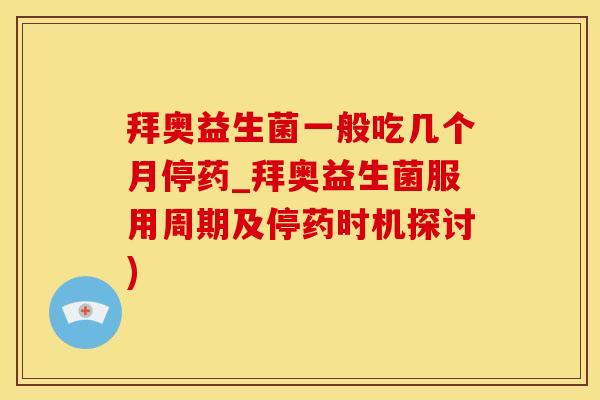 拜奥益生菌一般吃几个月停药_拜奥益生菌服用周期及停药时机探讨)