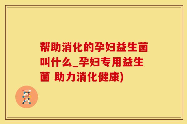 帮助消化的孕妇益生菌叫什么_孕妇专用益生菌 助力消化健康)