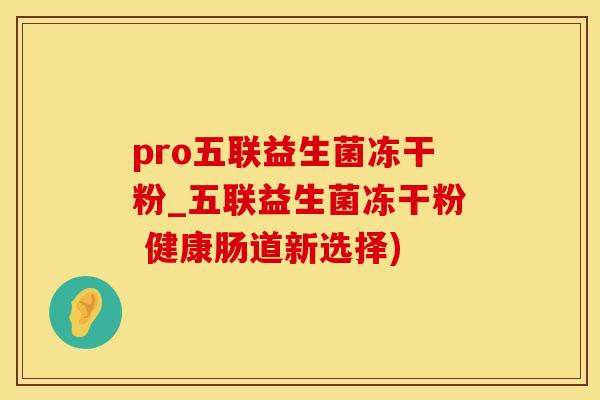 pro五联益生菌冻干粉_五联益生菌冻干粉 健康肠道新选择)