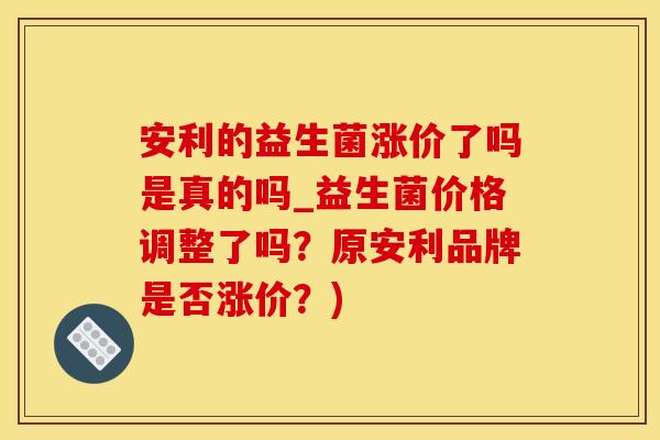 安利的益生菌涨价了吗是真的吗_益生菌价格调整了吗？原安利品牌是否涨价？)