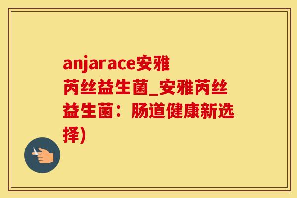 anjarace安雅芮丝益生菌_安雅芮丝益生菌：肠道健康新选择)