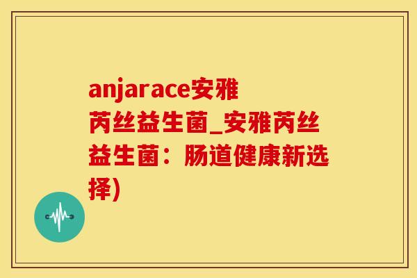 anjarace安雅芮丝益生菌_安雅芮丝益生菌：肠道健康新选择)