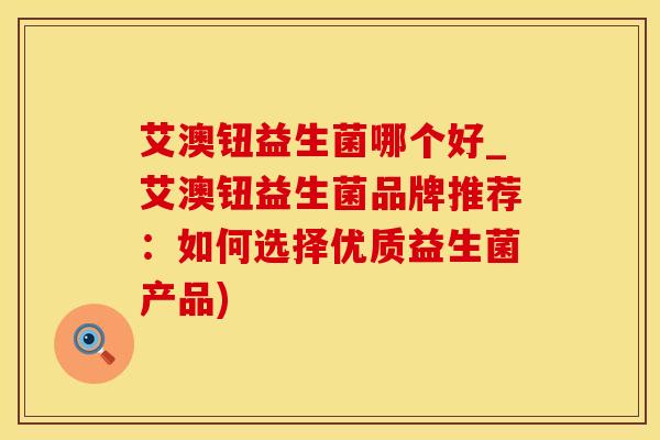 艾澳钮益生菌哪个好_艾澳钮益生菌品牌推荐：如何选择优质益生菌产品)