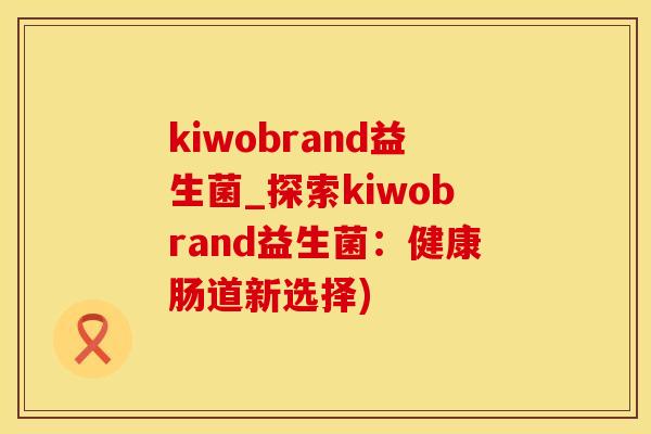 kiwobrand益生菌_探索kiwobrand益生菌：健康肠道新选择)