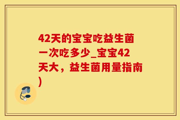 42天的宝宝吃益生菌一次吃多少_宝宝42天大，益生菌用量指南)