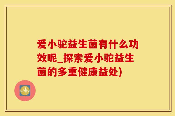 爱小驼益生菌有什么功效呢_探索爱小驼益生菌的多重健康益处)