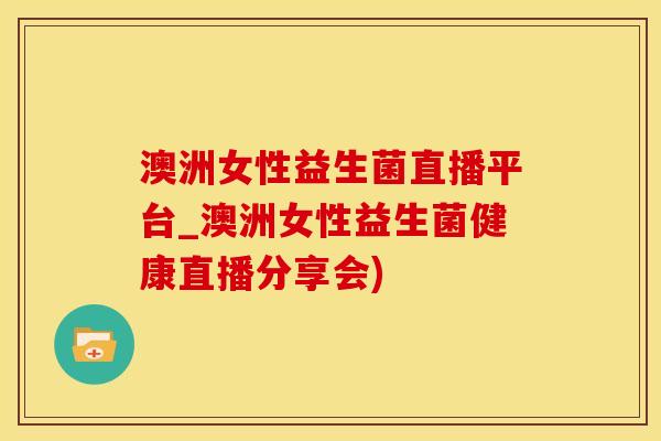 澳洲女性益生菌直播平台_澳洲女性益生菌健康直播分享会)