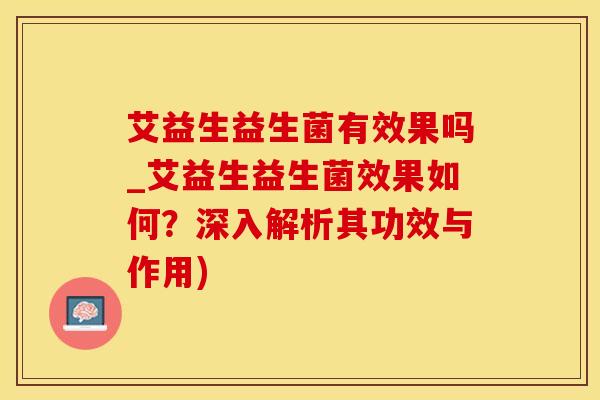 艾益生益生菌有效果吗_艾益生益生菌效果如何？深入解析其功效与作用)