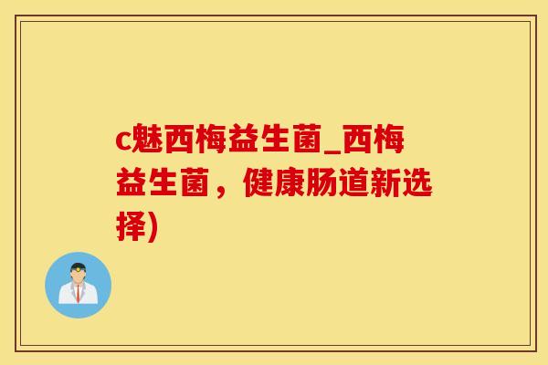 c魅西梅益生菌_西梅益生菌，健康肠道新选择)