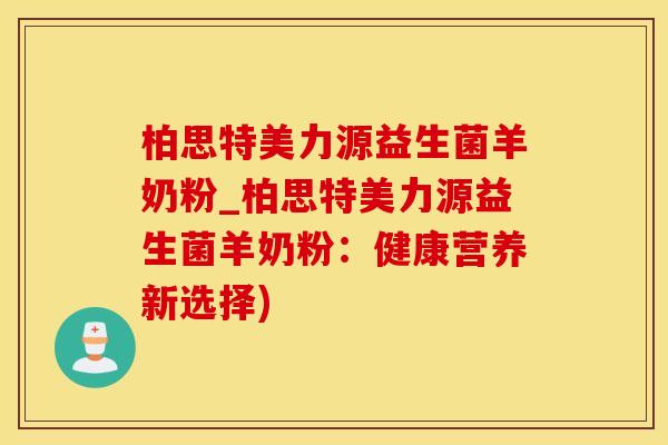 柏思特美力源益生菌羊奶粉_柏思特美力源益生菌羊奶粉：健康营养新选择)