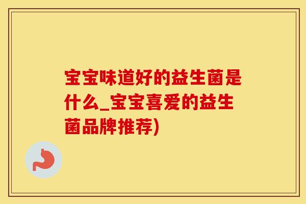 宝宝味道好的益生菌是什么_宝宝喜爱的益生菌品牌推荐)