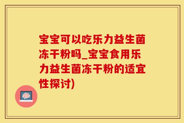 宝宝可以吃乐力益生菌冻干粉吗_宝宝食用乐力益生菌冻干粉的适宜性探讨)