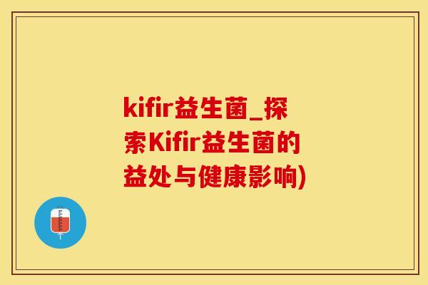 kifir益生菌_探索Kifir益生菌的益处与健康影响)