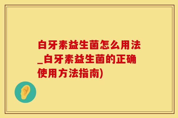 白牙素益生菌怎么用法_白牙素益生菌的正确使用方法指南)