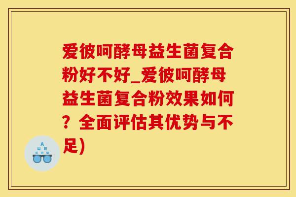 爱彼呵酵母益生菌复合粉好不好_爱彼呵酵母益生菌复合粉效果如何？全面评估其优势与不足)