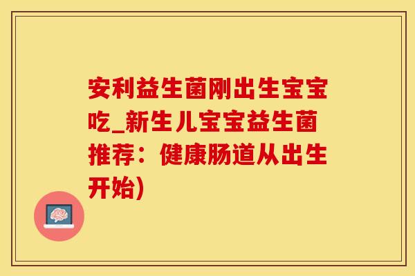 安利益生菌刚出生宝宝吃_新生儿宝宝益生菌推荐：健康肠道从出生开始)
