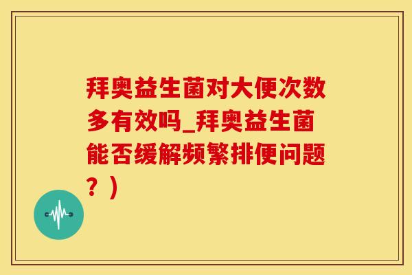 拜奥益生菌对大便次数多有效吗_拜奥益生菌能否缓解频繁排便问题？)