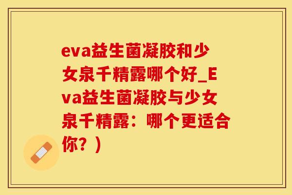 eva益生菌凝胶和少女泉千精露哪个好_Eva益生菌凝胶与少女泉千精露：哪个更适合你？)