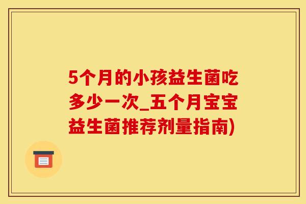 5个月的小孩益生菌吃多少一次_五个月宝宝益生菌推荐剂量指南)