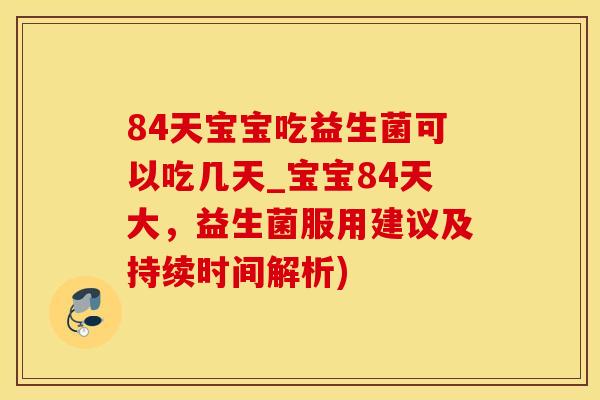 84天宝宝吃益生菌可以吃几天_宝宝84天大，益生菌服用建议及持续时间解析)