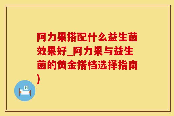 阿力果搭配什么益生菌效果好_阿力果与益生菌的黄金搭档选择指南)
