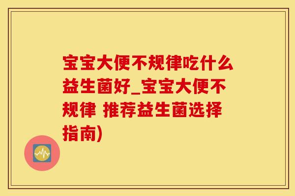 宝宝大便不规律吃什么益生菌好_宝宝大便不规律 推荐益生菌选择指南)
