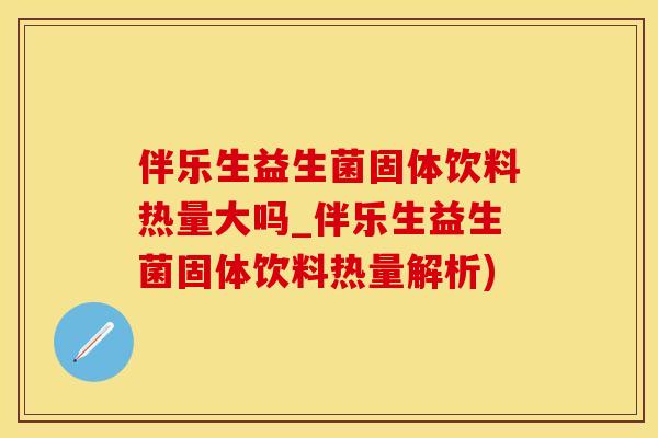 伴乐生益生菌固体饮料热量大吗_伴乐生益生菌固体饮料热量解析)