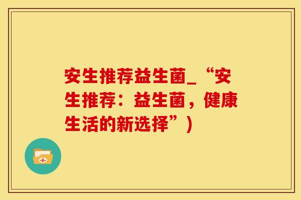 安生推荐益生菌_“安生推荐：益生菌，健康生活的新选择”)