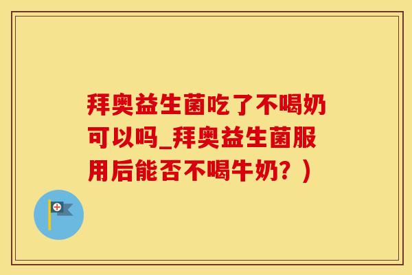 拜奥益生菌吃了不喝奶可以吗_拜奥益生菌服用后能否不喝牛奶？)