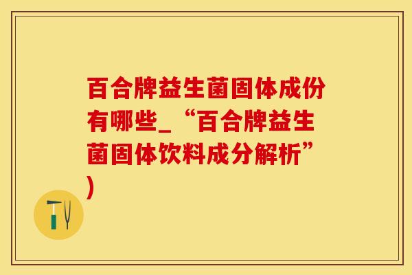 百合牌益生菌固体成份有哪些_“百合牌益生菌固体饮料成分解析”)